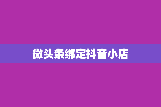 微头条绑定抖音小店