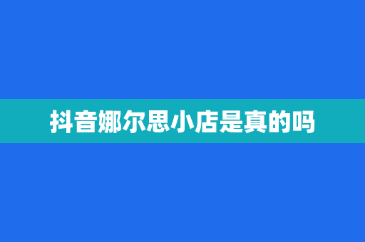 抖音娜尔思小店是真的吗