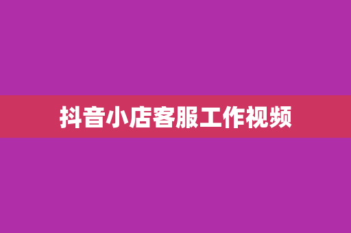 抖音小店客服工作视频