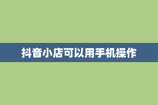 抖音小店可以用手机操作