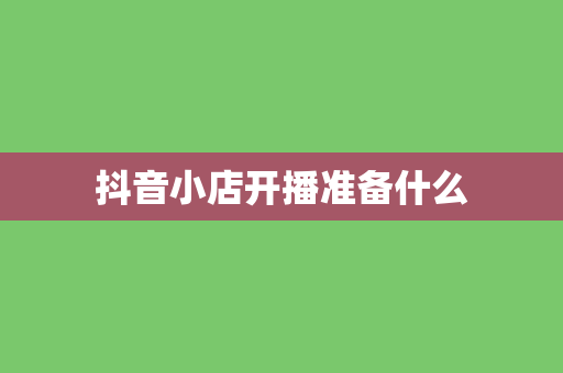 抖音小店开播准备什么