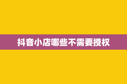 抖音小店哪些不需要授权