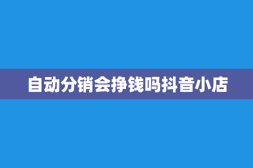 自动分销会挣钱吗抖音小店