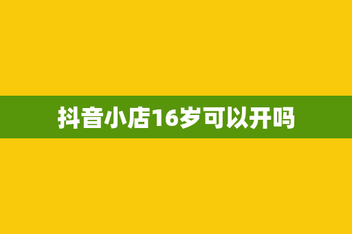 抖音小店16岁可以开吗