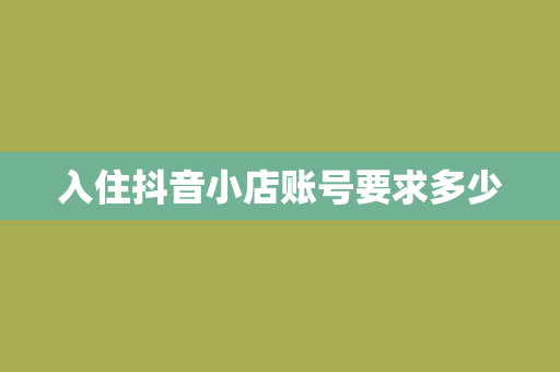 入住抖音小店账号要求多少