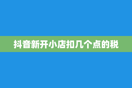 抖音新开小店扣几个点的税