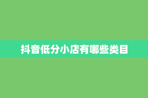 抖音低分小店有哪些类目