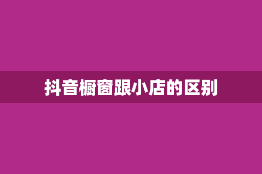 抖音橱窗跟小店的区别