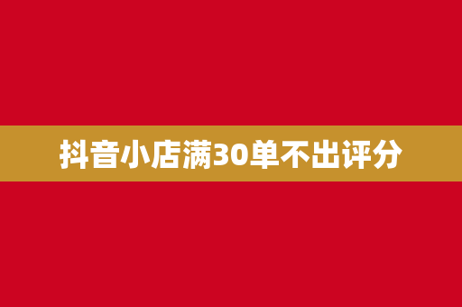 抖音小店满30单不出评分