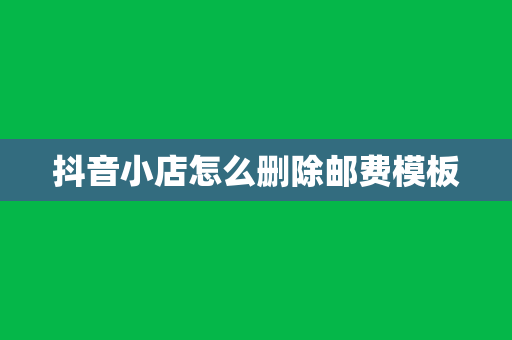 抖音小店怎么删除邮费模板