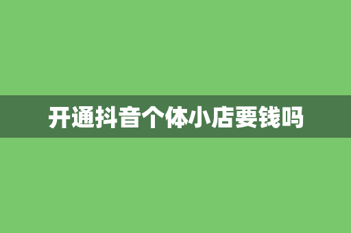 开通抖音个体小店要钱吗