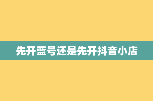 先开蓝号还是先开抖音小店