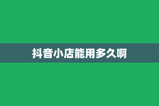 抖音小店能用多久啊