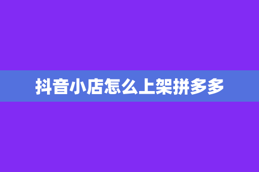 抖音小店怎么上架拼多多