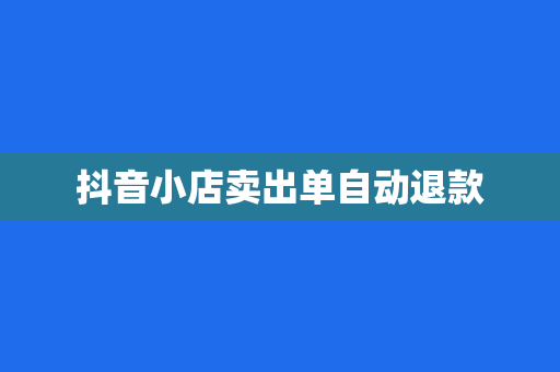 抖音小店卖出单自动退款