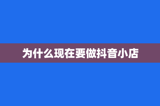 为什么现在要做抖音小店