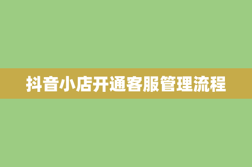 抖音小店开通客服管理流程