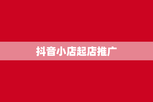 抖音小店起店推广