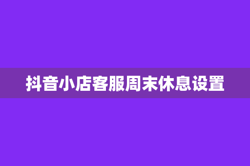 抖音小店客服周末休息设置