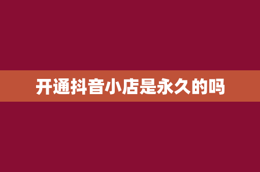 开通抖音小店是永久的吗