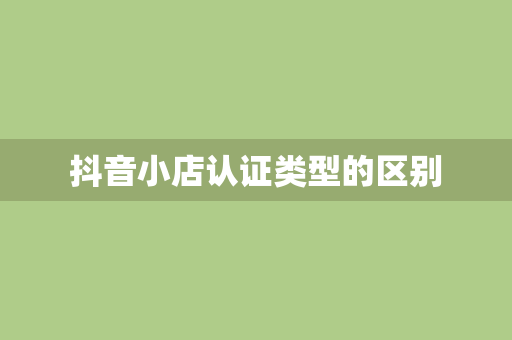 抖音小店认证类型的区别