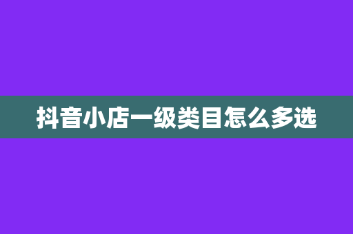 抖音小店一级类目怎么多选