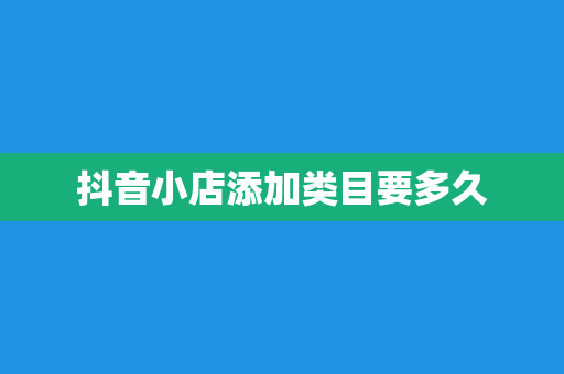 抖音小店添加类目要多久
