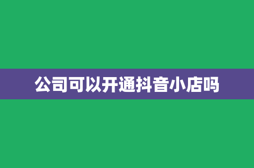 公司可以开通抖音小店吗