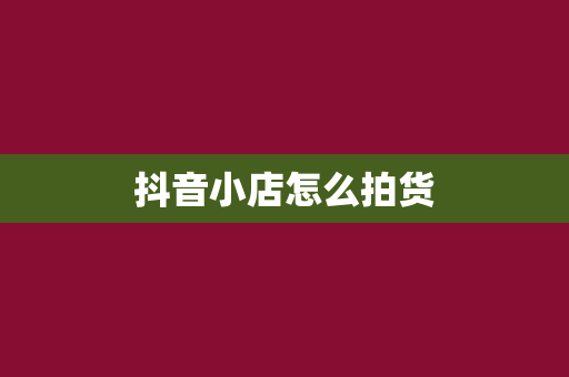 抖音小店怎么拍货