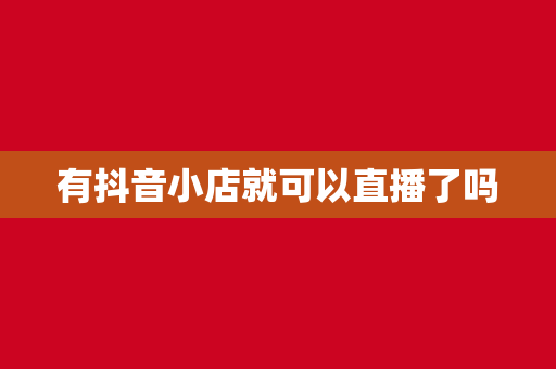 有抖音小店就可以直播了吗