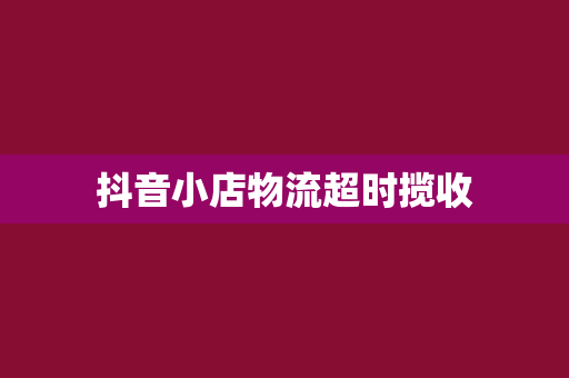 抖音小店物流超时揽收