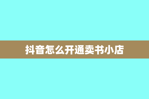 抖音怎么开通卖书小店