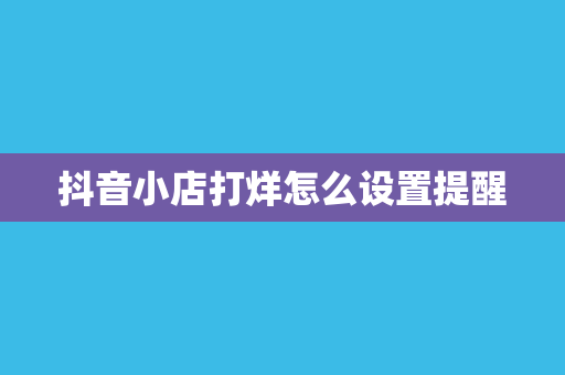抖音小店打烊怎么设置提醒