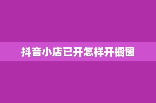 抖音小店已开怎样开橱窗