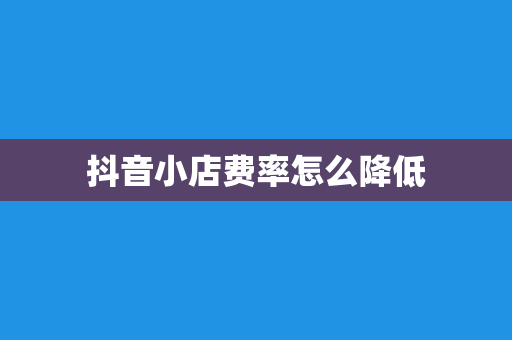 抖音小店费率怎么降低