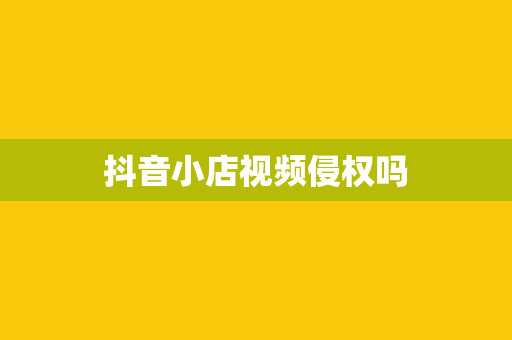 抖音小店视频侵权吗