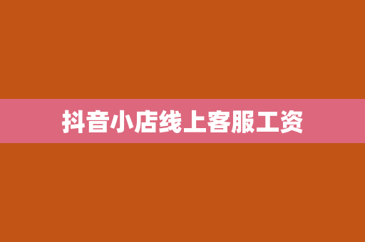 抖音小店线上客服工资