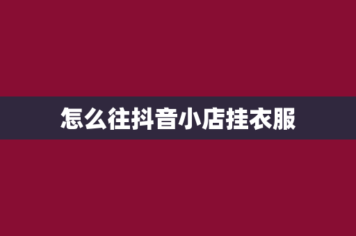 怎么往抖音小店挂衣服