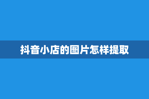 抖音小店的图片怎样提取