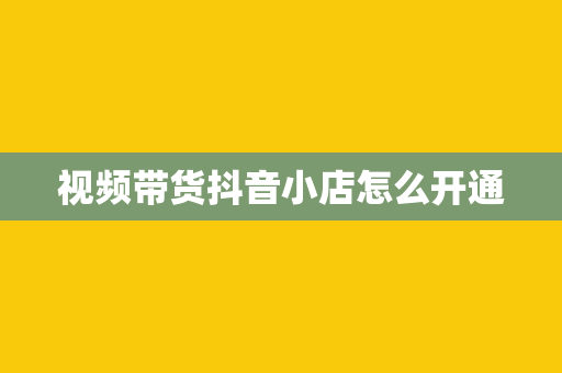 视频带货抖音小店怎么开通