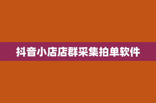 抖音小店店群采集拍单软件