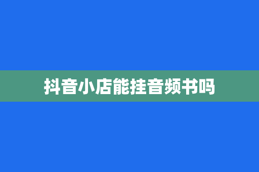抖音小店能挂音频书吗
