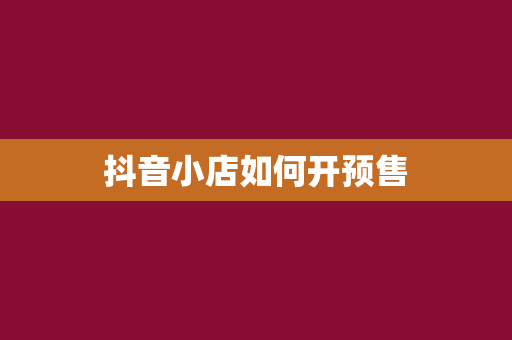 抖音小店如何开预售