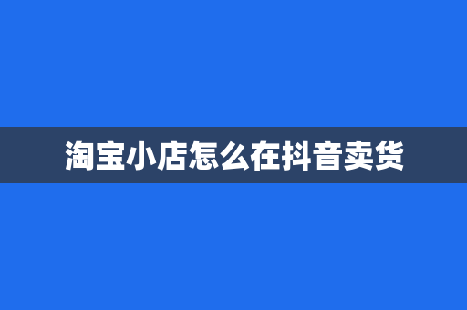 淘宝小店怎么在抖音卖货