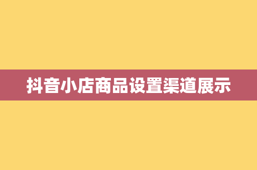 抖音小店商品设置渠道展示