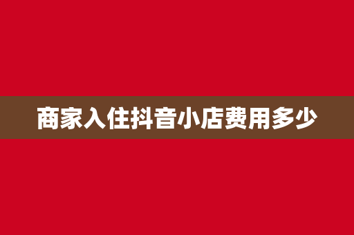 商家入住抖音小店费用多少