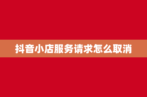 抖音小店服务请求怎么取消