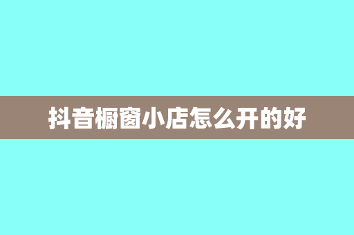 抖音橱窗小店怎么开的好