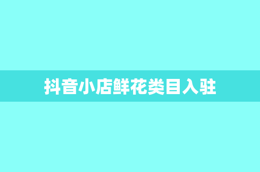 抖音小店鲜花类目入驻