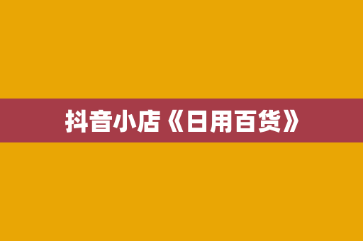抖音小店《日用百货》